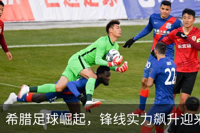 希腊足球崛起，锋线实力飙升迎来黄金时代