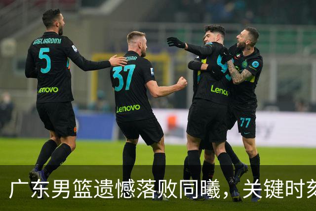 广东男篮遗憾落败同曦，关键时刻表现不佳令人失望