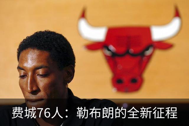 费城76人：勒布朗的全新征程